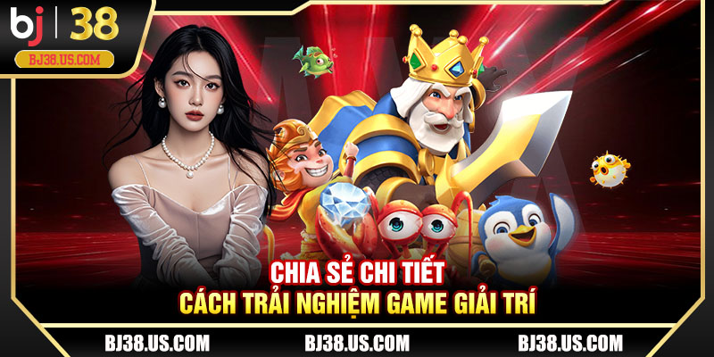 Chia sẻ chi tiết cách trải nghiệm game giải trí