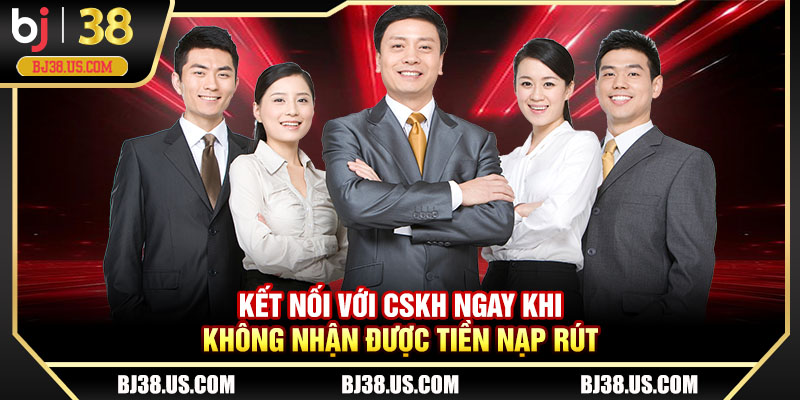 Kết nối với CSKH ngay khi không nhận được tiền nạp rút